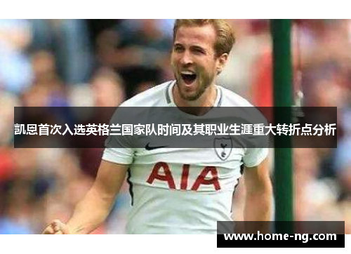 凯恩首次入选英格兰国家队时间及其职业生涯重大转折点分析 凯恩首次入选英格兰国家队时间及其职业生涯重大转折点分析