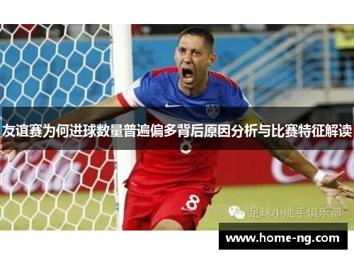 友谊赛为何进球数量普遍偏多背后原因分析与比赛特征解读 友谊赛为何进球数量普遍偏多背后原因分析与比赛特征解读