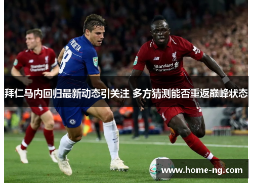 拜仁马内回归最新动态引关注 多方猜测能否重返巅峰状态 拜仁马内回归最新动态引关注 多方猜测能否重返巅峰状态