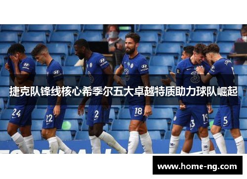 捷克队锋线核心希季尔五大卓越特质助力球队崛起