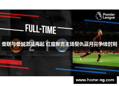 曼联与曼城激战再起 红魔誓言主场复仇蓝月亮争锋时刻