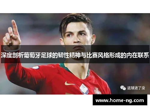 深度剖析葡萄牙足球的韧性精神与比赛风格形成的内在联系