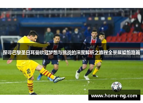 探寻巴黎圣日耳曼欧冠梦想与挑战的深度解析之旅程全景展望前路篇 探寻巴黎圣日耳曼欧冠梦想与挑战的深度解析之旅程全景展望前路篇