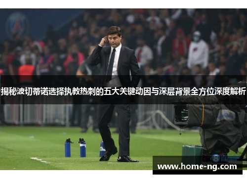 揭秘波切蒂诺选择执教热刺的五大关键动因与深层背景全方位深度解析